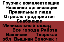 Грузчик-комплектовщик › Название организации ­ Правильные люди › Отрасль предприятия ­ Снабжение › Минимальный оклад ­ 24 000 - Все города Работа » Вакансии   . Тверская обл.,Вышний Волочек г.